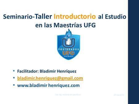 27/04/2015 No hay victoria sin sacrificio Seminario- Taller Introductorio al Estudio en las Maestrías UFG Facilitador: Bladimir Henríquez