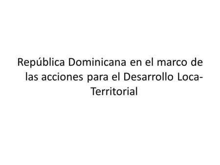 República Dominicana en el marco de las acciones para el Desarrollo Loca- Territorial.