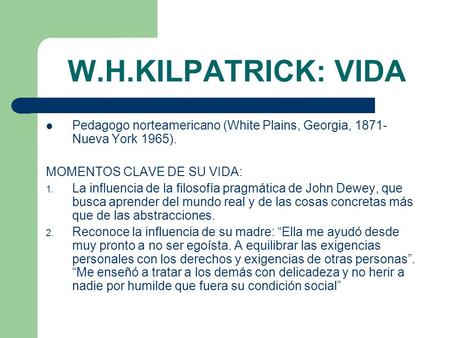 W.H.KILPATRICK: VIDA Pedagogo norteamericano (White Plains, Georgia, 1871-Nueva York 1965). MOMENTOS CLAVE DE SU VIDA: La influencia de la filosofía pragmática.