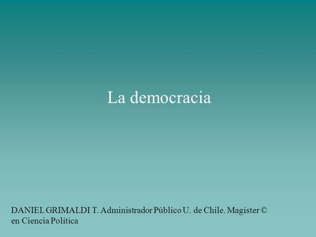 La democracia DANIEL GRIMALDI T. Administrador Público U. de Chile. Magíster © en Ciencia Política.