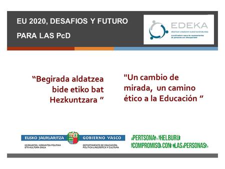  EU 2020, DESAFIOS Y FUTURO PARA LAS PcD Un cambio de mirada, un camino ético a la Educación ” “Begirada aldatzea bide etiko bat Hezkuntzara ”