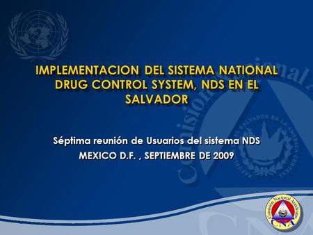 IMPLEMENTACION DEL SISTEMA NATIONAL DRUG CONTROL SYSTEM, NDS EN EL SALVADOR Séptima reunión de Usuarios del sistema NDS MEXICO D.F., SEPTIEMBRE DE 2009.
