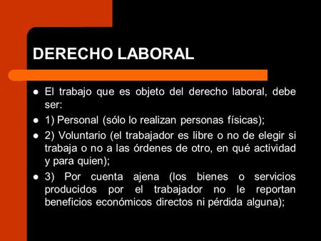 DERECHO LABORAL El trabajo que es objeto del derecho laboral, debe ser: 1) Personal (sólo lo realizan personas físicas); 2) Voluntario (el trabajador es.