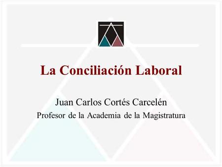 La Conciliación Laboral Juan Carlos Cortés Carcelén Profesor de la Academia de la Magistratura.