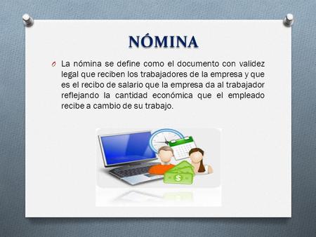 NÓMINA O La nómina se define como el documento con validez legal que reciben los trabajadores de la empresa y que es el recibo de salario que la empresa.
