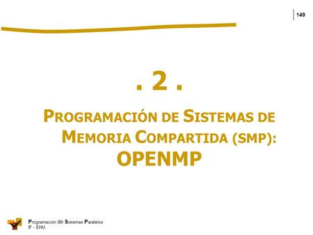 P rogramación de S istemas P aralelos IF - EHU 149. 2. P ROGRAMACIÓN DE S ISTEMAS DE M EMORIA C OMPARTIDA (SMP): OPENMP.