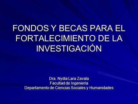 FONDOS Y BECAS PARA EL FORTALECIMIENTO DE LA INVESTIGACIÓN Dra. Nydia Lara Zavala Facultad de Ingeniería Departamento de Ciencias Sociales y Humanidades.