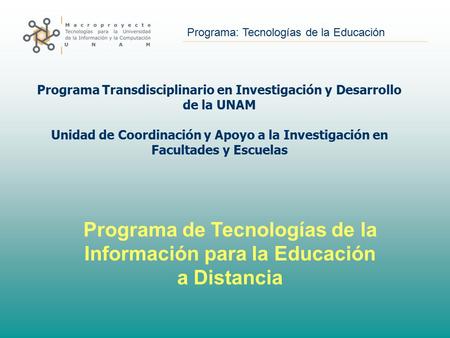 Programa: Tecnologías de la Educación Programa Transdisciplinario en Investigación y Desarrollo de la UNAM Unidad de Coordinación y Apoyo a la Investigación.