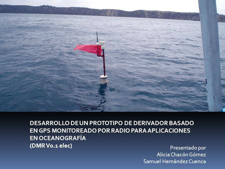DESARROLLO DE UN PROTOTIPO DE DERIVADOR BASADO EN GPS MONITOREADO POR RADIO PARA APLICACIONES EN OCEANOGRAFÍA (DMR V0.1 elec) Presentado por Alicia Chacón.