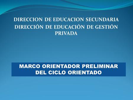 DIRECCION DE EDUCACION SECUNDARIA DIRECCIÓN DE EDUCACIÓN DE GESTIÓN PRIVADA MARCO ORIENTADOR PRELIMINAR DEL CICLO ORIENTADO.