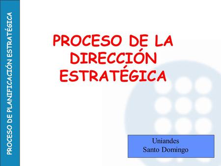 PROCESO DE PLANIFICACIÓN ESTRATÉGICA PROCESO DE LA DIRECCIÓN ESTRATÉGICA Uniandes Santo Domingo.