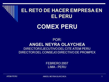 ANGEL NEYRA OLAYCHEA1 ATEM PERU EL RETO DE HACER EMPRESA EN EL PERU COMEX PERU POR: ANGEL NEYRA OLAYCHEA DIRECTOR EJECUTIVO DEL CITE ATEM PERU DIRECTOR.