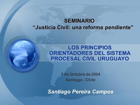 SEMINARIO “Justicia Civil: una reforma pendiente” 7 de Octubre de 2004 Santiago - Chile LOS PRINCIPIOS ORIENTADORES DEL SISTEMA PROCESAL CIVIL URUGUAYO.