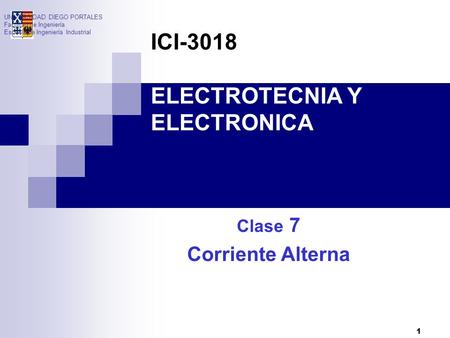 1 Clase 7 Corriente Alterna UNIVERSIDAD DIEGO PORTALES Facultad de Ingeniería Escuela de Ingeniería Industrial ICI-3018 ELECTROTECNIA Y ELECTRONICA.