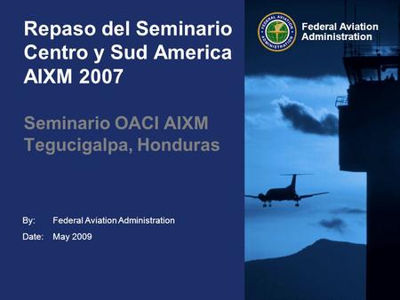 By: Date: Federal Aviation Administration Repaso del Seminario Centro y Sud America AIXM 2007 Federal Aviation Administration May 2009 Seminario OACI AIXM.