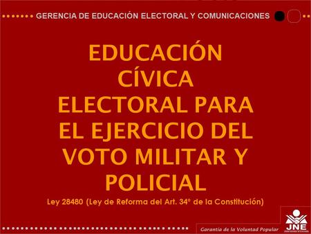GERENCIA DE EDUCACIÓN ELECTORAL Y COMUNICACIONES EDUCACIÓN CÍVICA ELECTORAL PARA EL EJERCICIO DEL VOTO MILITAR Y POLICIAL Ley 28480 (Ley de Reforma del.