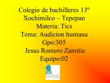 Colegio de bachilleres 13º Xochimilco – Tepepan Materia: Tics Tema: Audicion humana Gpo:305 Jesus Romero Zamitiz Equipo:02.