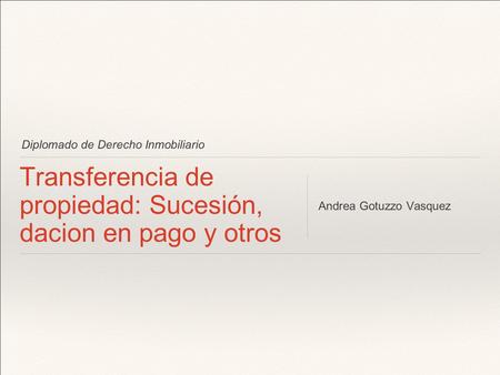 Diplomado de Derecho Inmobiliario Transferencia de propiedad: Sucesión, dacion en pago y otros Andrea Gotuzzo Vasquez.