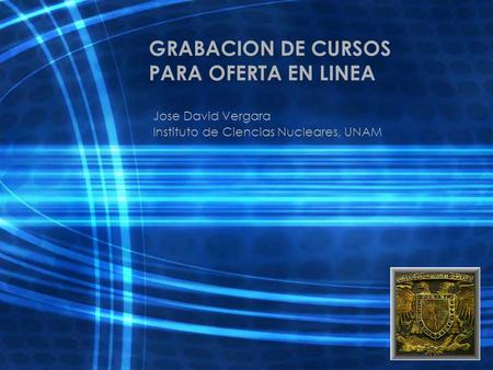 GRABACION DE CURSOS PARA OFERTA EN LINEA Jose David Vergara Instituto de Ciencias Nucleares, UNAM.