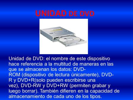 UNIDAD DE DVD Unidad de DVD: el nombre de este dispositivo hace referencia a la multitud de maneras en las que se almacenan los datos: DVD-ROM (dispositivo.