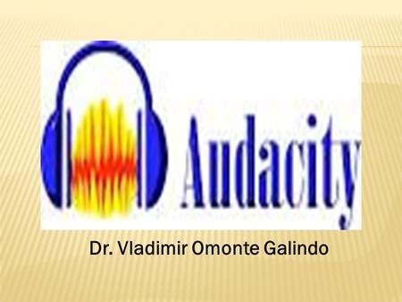 Dr. Vladimir Omonte Galindo. Audacity es un programa de grabación y edición de sonidos fácil de usar, multiplataforma, de libre uso y de código abierto.