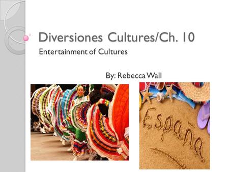 Diversiones Cultures/Ch. 10 Entertainment of Cultures By: Rebecca Wall.