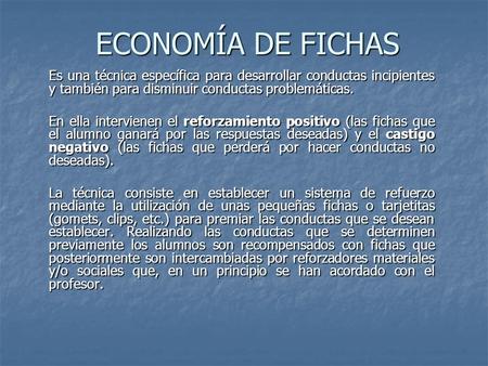 ECONOMÍA DE FICHAS Es una técnica específica para desarrollar conductas incipientes y también para disminuir conductas problemáticas. En ella intervienen.
