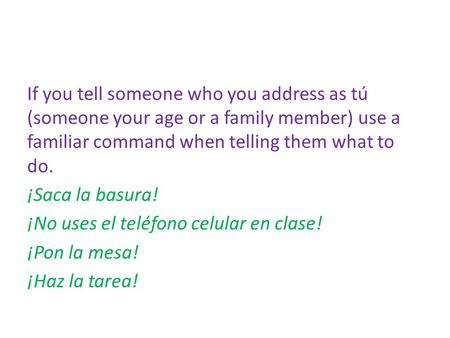 If you tell someone who you address as tú (someone your age or a family member) use a familiar command when telling them what to do. ¡Saca la basura! ¡No.