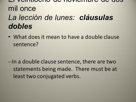 El veintiocho de noviembre de dos mil once La lección de lunes: cláusulas dobles What does it mean to have a double clause sentence? --In a double clause.