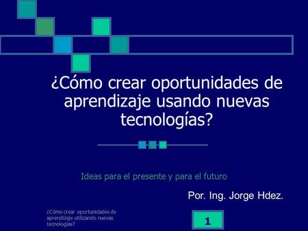 ¿Cómo crear oportunidades de aprendizaje utilizando nuevas tecnologías? 1 ¿Cómo crear oportunidades de aprendizaje usando nuevas tecnologías? Ideas para.