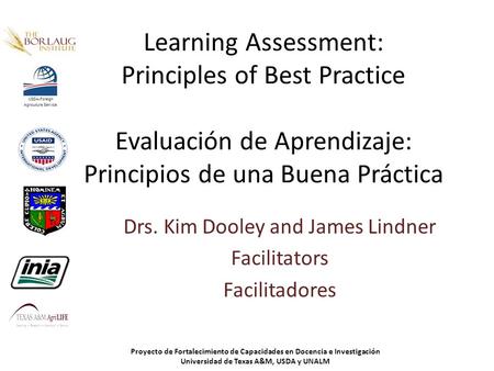 Learning Assessment: Principles of Best Practice Evaluación de Aprendizaje: Principios de una Buena Práctica Drs. Kim Dooley and James Lindner Facilitators.