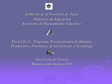 Gobierno de la Provincia de Jujuy Ministerio de Educación Secretaria de Planeamiento Educativo Pro.Ci.Te.J.- Programa Provincial para la difusión, Promoción.
