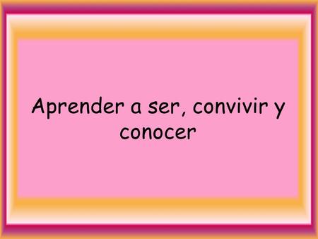 Aprender a ser, convivir y conocer