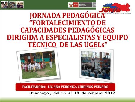 Huancayo, del 15 al 18 de Febrero 2012 FACILITADORA: LIC.ANA VERÓNICA CHIRINOS PEINADO JORNADA PEDAGÓGICA “FORTALECIMIENTO DE CAPACIDADES PEDAGÓGICAS DIRIGIDA.