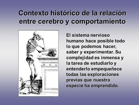 Contexto histórico de la relación entre cerebro y comportamiento El sistema nervioso humano hace posible todo lo que podemos hacer, saber y experimentar.