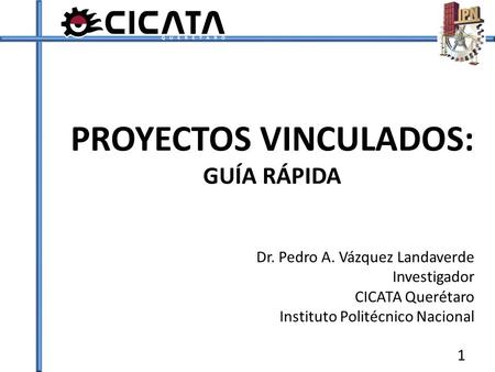 PROYECTOS VINCULADOS: GUÍA RÁPIDA 1 Dr. Pedro A. Vázquez Landaverde Investigador CICATA Querétaro Instituto Politécnico Nacional.