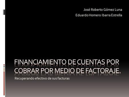 Recuperando efectivo de sus facturas José Roberto Gómez Luna Eduardo Homero Ibarra Estrella.