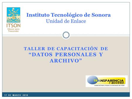 TALLER DE CAPACITACIÓN DE “DATOS PERSONALES Y ARCHIVO” Instituto Tecnológico de Sonora Unidad de Enlace 17 DE MARZO 2010.