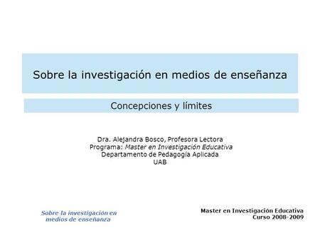 Master en Investigación Educativa Curso 2008-2009 Sobre la investigación en medios de enseñanza Dra. Alejandra Bosco, Profesora Lectora Programa: Master.