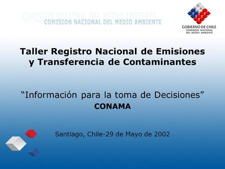 “Información para la toma de Decisiones” CONAMA Santiago, Chile-29 de Mayo de 2002 Taller Registro Nacional de Emisiones y Transferencia de Contaminantes.