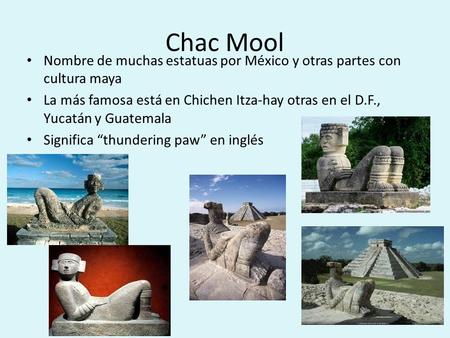 Chac Mool Nombre de muchas estatuas por México y otras partes con cultura maya La más famosa está en Chichen Itza-hay otras en el D.F., Yucatán y Guatemala.