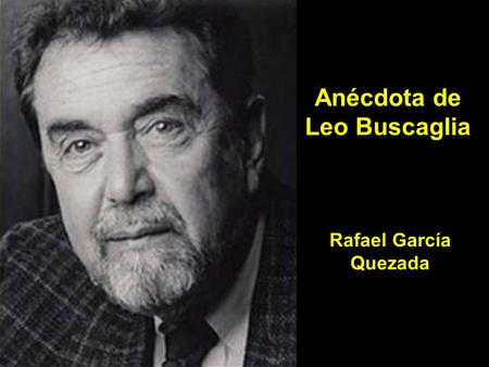 Rafael García Quezada Anécdota de Leo Buscaglia. Leo Buscaglia (1924-1998) es un célebre escritor americano pionero en los libros de autoayuda.