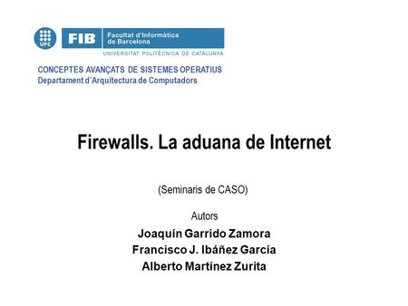 CONCEPTES AVANÇATS DE SISTEMES OPERATIUS Departament d’Arquitectura de Computadors (Seminaris de CASO) Autors Firewalls. La aduana de Internet Joaquín.