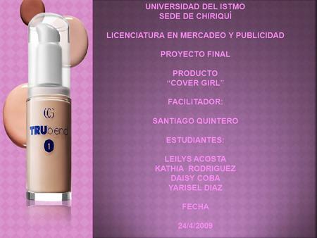 UNIVERSIDAD DEL ISTMO SEDE DE CHIRIQUÍ LICENCIATURA EN MERCADEO Y PUBLICIDAD PROYECTO FINAL PRODUCTO “COVER GIRL” FACILITADOR: SANTIAGO QUINTERO ESTUDIANTES: