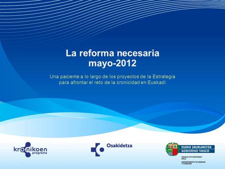 La reforma necesaria mayo-2012 Una paciente a lo largo de los proyectos de la Estrategia para afrontar el reto de la cronicidad en Euskadi.