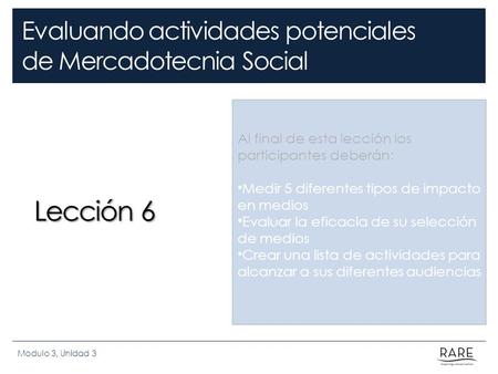 Evaluando actividades potenciales de Mercadotecnia Social Lección 6 Modulo 3, Unidad 3 Al final de esta lección los participantes deberán: Medir 5 diferentes.