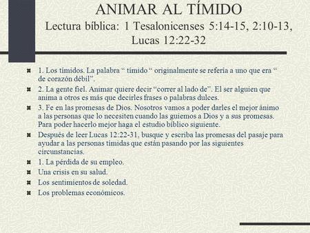 ANIMAR AL TÍMIDO Lectura bíblica: 1 Tesalonicenses 5:14-15, 2:10-13, Lucas 12:22-32 1. Los tímidos. La palabra “ tímido “ originalmente se refería a uno.