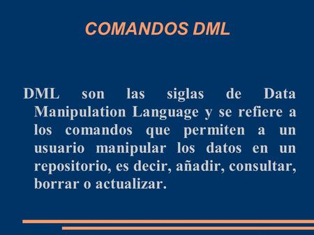 COMANDOS DML DML son las siglas de Data Manipulation Language y se refiere a los comandos que permiten a un usuario manipular los datos en un repositorio,