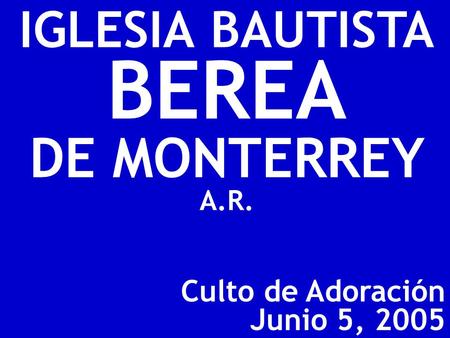 Culto de Adoración Junio 5, 2005 IGLESIA BAUTISTA BEREA DE MONTERREY A.R.