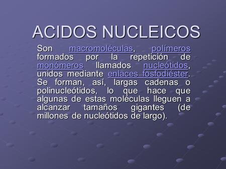 ACIDOS NUCLEICOS Son macromoléculas, polímeros formados por la repetición de monómeros llamados nucleótidos, unidos mediante enlaces fosfodiéster. Se forman,